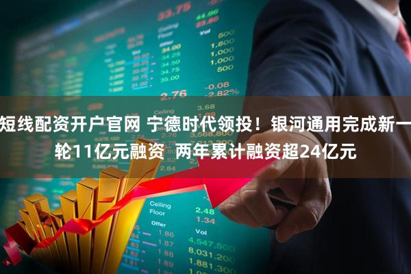 短线配资开户官网 宁德时代领投！银河通用完成新一轮11亿元融资  两年累计融资超24亿元