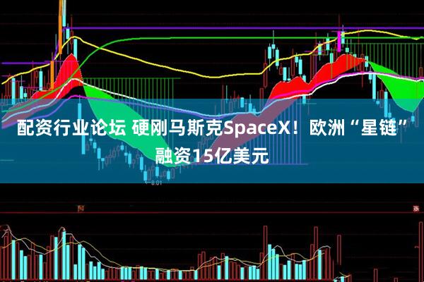 配资行业论坛 硬刚马斯克SpaceX！欧洲“星链”融资15亿美元