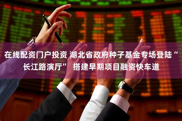 在线配资门户投资 湖北省政府种子基金专场登陆“长江路演厅”  搭建早期项目融资快车道