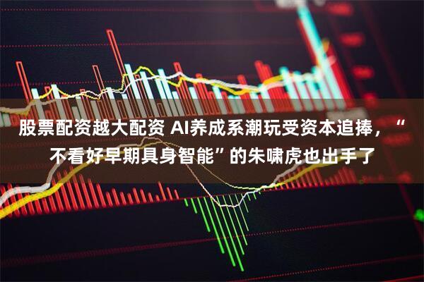 股票配资越大配资 AI养成系潮玩受资本追捧，“不看好早期具身智能”的朱啸虎也出手了