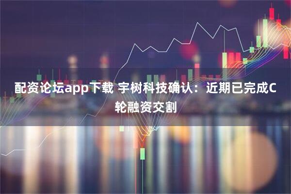 配资论坛app下载 宇树科技确认：近期已完成C轮融资交割