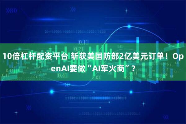 10倍杠杆配资平台 斩获美国防部2亿美元订单！OpenAI要做“AI军火商”？