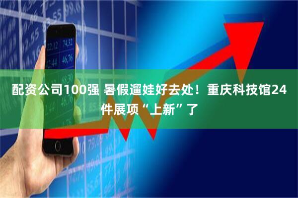 配资公司100强 暑假遛娃好去处！重庆科技馆24件展项“上新”了