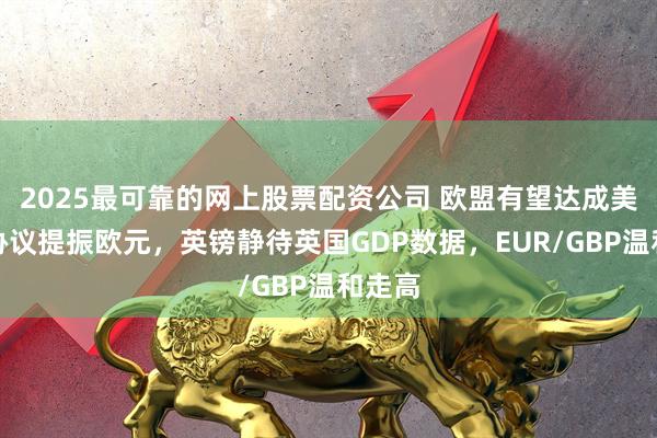 2025最可靠的网上股票配资公司 欧盟有望达成美关税协议提振欧元，英镑静待英国GDP数据，EUR/GBP温和走高