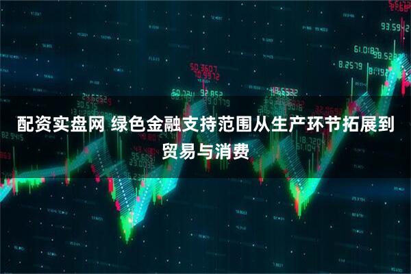 配资实盘网 绿色金融支持范围从生产环节拓展到贸易与消费