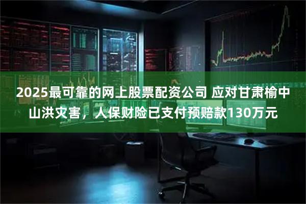 2025最可靠的网上股票配资公司 应对甘肃榆中山洪灾害，人保财险已支付预赔款130万元