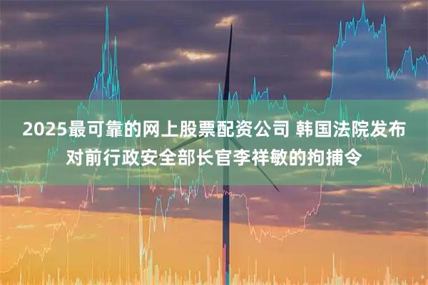 2025最可靠的网上股票配资公司 韩国法院发布对前行政安全部长官李祥敏的拘捕令