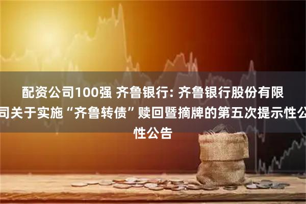配资公司100强 齐鲁银行: 齐鲁银行股份有限公司关于实施“齐鲁转债”赎回暨摘牌的第五次提示性公告