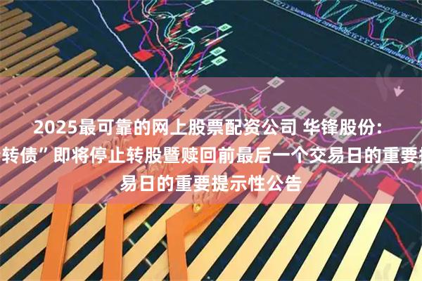 2025最可靠的网上股票配资公司 华锋股份: 关于“华锋转债”即将停止转股暨赎回前最后一个交易日的重要提示性公告