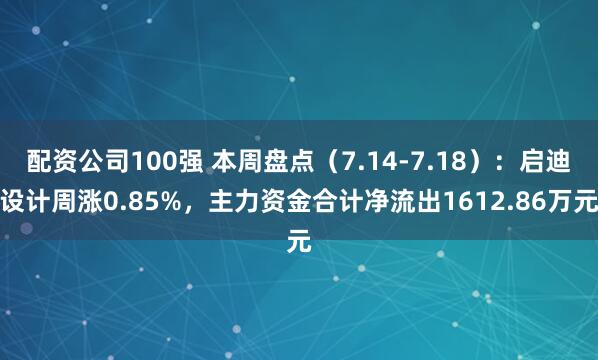 配资公司100强 本周盘点（7.14-7.18）：启迪设计周涨0.85%，主力资金合计净流出1612.86万元
