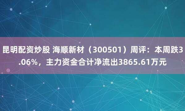 昆明配资炒股 海顺新材（300501）周评：本周跌3.06%，主力资金合计净流出3865.61万元