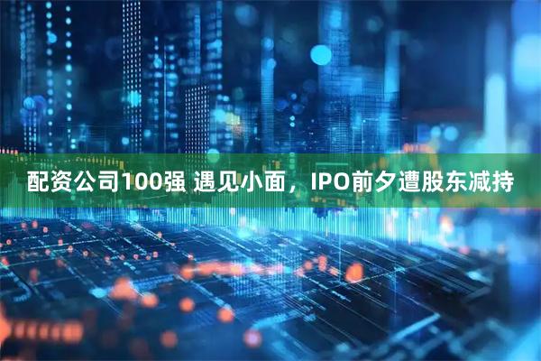 配资公司100强 遇见小面，IPO前夕遭股东减持