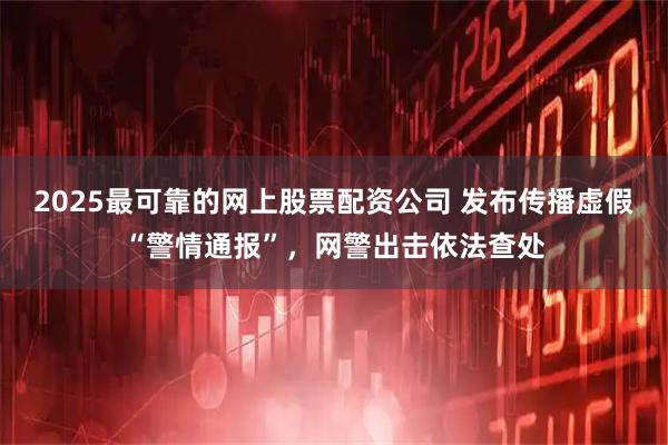 2025最可靠的网上股票配资公司 发布传播虚假“警情通报”，网警出击依法查处