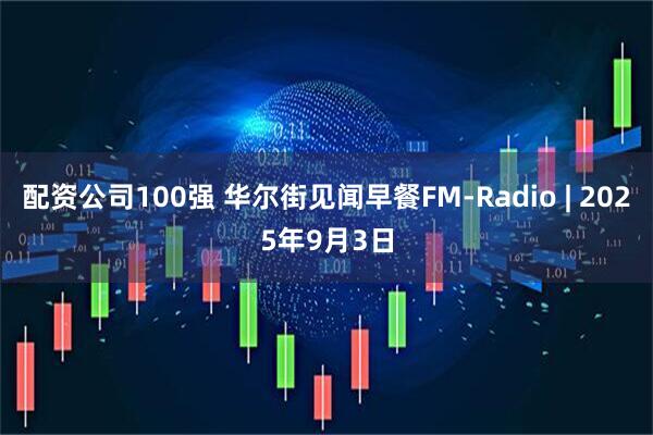 配资公司100强 华尔街见闻早餐FM-Radio | 2025年9月3日