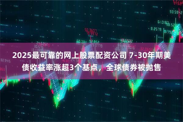 2025最可靠的网上股票配资公司 7-30年期美债收益率涨超3个基点，全球债券被抛售