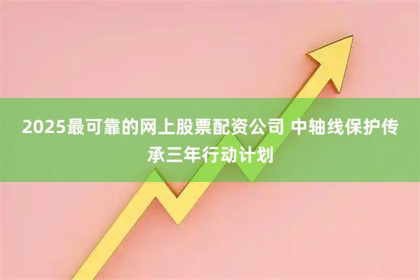 2025最可靠的网上股票配资公司 中轴线保护传承三年行动计划