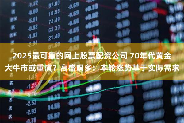 2025最可靠的网上股票配资公司 70年代黄金大牛市或重演？高盛唱多：本轮涨势基于实际需求