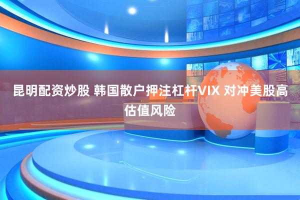 昆明配资炒股 韩国散户押注杠杆VIX 对冲美股高估值风险