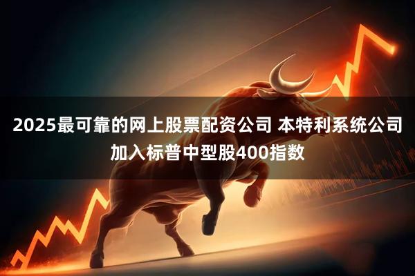 2025最可靠的网上股票配资公司 本特利系统公司加入标普中型股400指数