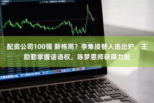 配资公司100强 新格局？李隼接替人选出炉，王励勤掌握话语权，陈梦恩师获得力挺