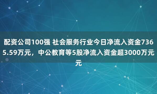 配资公司100强 社会服务行业今日净流入资金7365.59万元，中公教育等5股净流入资金超3000万元