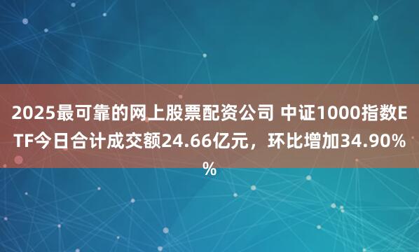 2025最可靠的网上股票配资公司 中证1000指数ETF今日合计成交额24.66亿元，环比增加34.90%