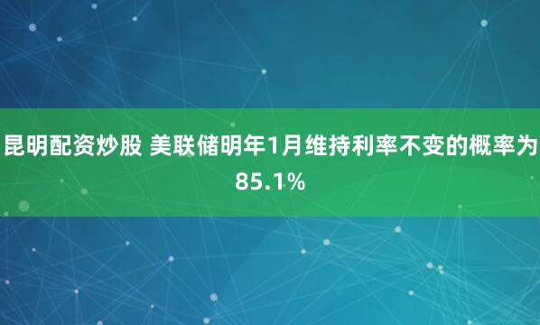 昆明配资炒股 美联储明年1月维持利率不变的概率为85.1%